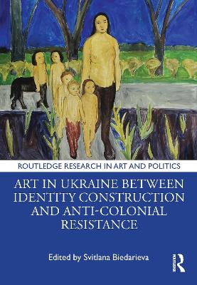 Art in Ukraine Between Identity Construction and Anti-Colonial Resistance - Biedarieva, Svitlana (Editor)