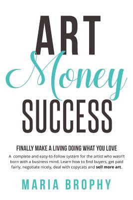 Art Money & Success: A complete and easy-to-follow system for the artist who wasn't born with a business mind. Learn how to find buyers, get paid fairly, negotiate nicely, deal with copycats and sell more art. - Brophy, Maria
