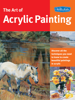 Art of Acrylic Painting: Discover All the Techniques You Need to Know to Create Beautiful Paintings in Acrylic - Walter Foster Creative Team