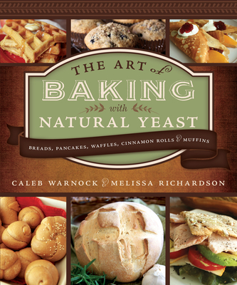 Art of Baking with Natural Yeast: Breads, Pancakes, Waffles, Cinnamon Rolls and Muffins: Breads, Pancakes, Waffles, Cinnamon Rolls and Muffins - Warnock, Caleb, and Richardson, Melissa