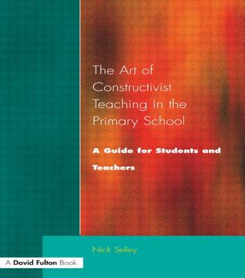 Art of Constructivist Teaching in the Primary School: A Guide for Students and Teachers - Selley, Nick