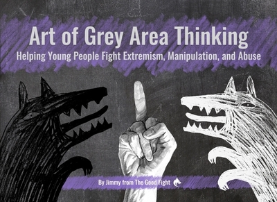 Art of Grey Area Thinking: Helping Young People Fight Extremism, Manipulation, and Abuse - From the Good Fight, Jimmy, and Richards, Aby (Editor), and Dikhtyar, Ulyana