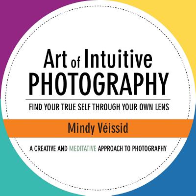 Art of Intuitive Photography: Find your true self through your own lens - Veissid, Mindy