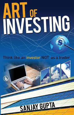 Art of Investing: Think like an investor NOT as a trader - Gupta, Sanjay