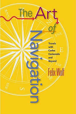 Art of Navigation: Travels with Carlos Castaneda and Beyond - Wolf, Felix