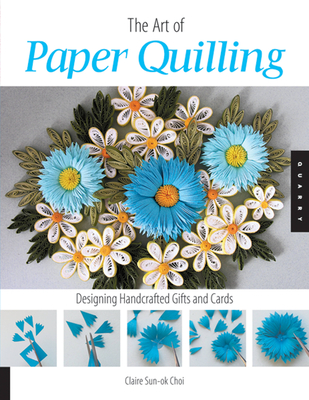 Art of Paper Quilling: Designing Handcrafted Gifts and Cards - Choi, Claire Sun-Ok