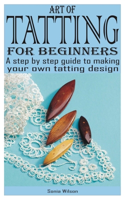 Art of Tatting for Beginners: A step by step guide to making your own tatting design - Wilson, Sonia