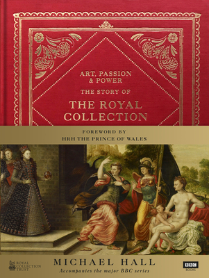 Art, Passion & Power: The Story of the Royal Collection - Hall, Michael, and Wales, H.R.H The Prince Of (Foreword by)