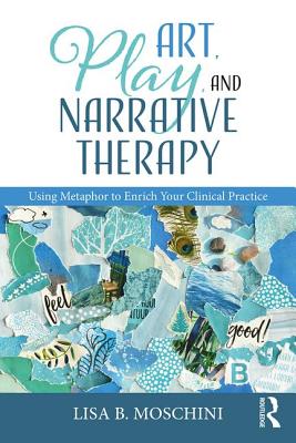 Art, Play, and Narrative Therapy: Using Metaphor to Enrich Your Clinical Practice - Moschini, Lisa B