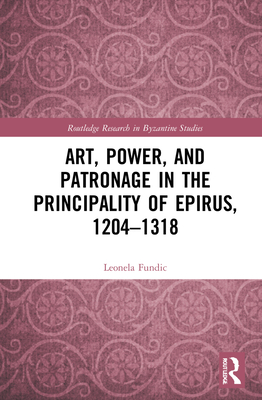 Art, Power, and Patronage in the Principality of Epirus, 1204-1318 - Fundic, Leonela