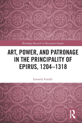 Art, Power, and Patronage in the Principality of Epirus, 1204-1318 - Fundic, Leonela