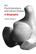 Art, Psychoanalysis, and Adrian Stokes: A Biography