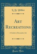 Art Recreations: A Guide to Decorative Art (Classic Reprint)