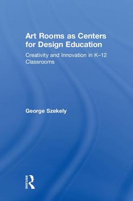 Art Rooms as Centers for Design Education: Creativity and Innovation in K-12 Classrooms - Szekely, George