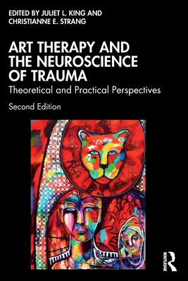 Art Therapy and the Neuroscience of Trauma: Theoretical and Practical Perspectives - King, Juliet L (Editor), and Strang, Christianne E (Editor)