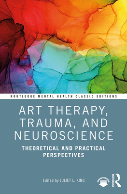 Art Therapy, Trauma, and Neuroscience: Theoretical and Practical Perspectives - King, Juliet L (Editor)