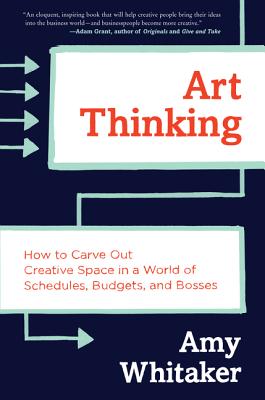 Art Thinking: How to Carve Out Creative Space in a World of Schedules, Budgets, and Bosses - Whitaker, Amy