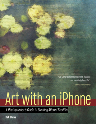 Art with an iPhone: A Photographer's Guide to Creating Altered Realities - Sloma, Kat (Photographer)