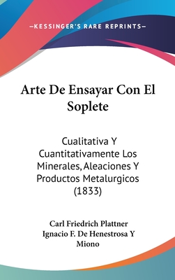 Arte de Ensayar Con El Soplete: Cualitativa y Cuantitativamente Los Minerales, Aleaciones y Productos Metalurgicos (1833) - Plattner, Carl Friedrich, and Miono, Ignacio F De Henestrosa y (Translated by)