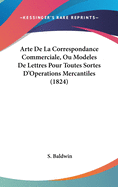 Arte de La Correspondance Commerciale, Ou Modeles de Lettres Pour Toutes Sortes D'Operations Mercantiles (1824)