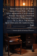 Arte Nueva De Escribir Inventada Por ... Pedro D-az Morante, E Ilustrada ... Por D. Francisco Xavier De Santiago Palomares ... De La Real Sociedad Bascongada De Amigos Del Pa-s