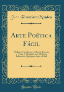 Arte Po?tica Fcil: Dilogos Familiares, En Que Se Ensea La Poes?a ? Qualquiera de Mediano Talento de Qualquiera Sey? y Edad (Classic Reprint)