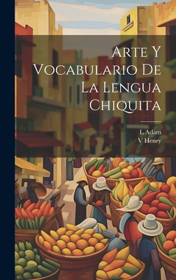 Arte y Vocabulario de La Lengua Chiquita - Adam, L, and Henry, V