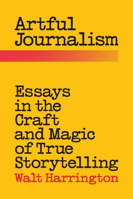 Artful Journalism: Essays in the Craft and Magic of True Storytelling - Harrington, Walt