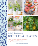 Artfully Transforming Bottles & Plates: 75 Elegant Projects to Upcycle Glass and Porcelain