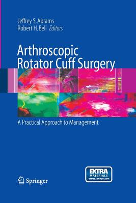 Arthroscopic Rotator Cuff Surgery: A Practical Approach to Management - Abrams, Jeffrey S (Editor), and Bell, Robert H (Editor)
