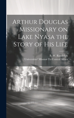 Arthur Douglas Missionary on Lake Nyasa the Story of his Life - Universities' Mission to Central Africa (Creator), and Randolph, B W