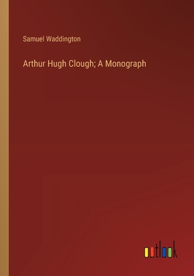 Arthur Hugh Clough; A Monograph - Waddington, Samuel