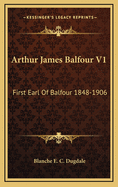 Arthur James Balfour V1: First Earl of Balfour 1848-1906