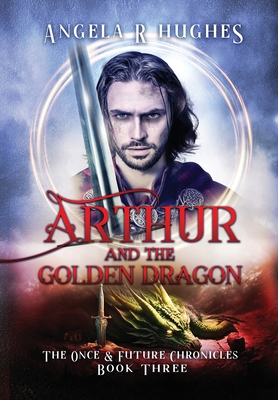 Arthur & The Golden Dragon, The Once & Future Chronicles, Book 3 - Hughes, Angela R