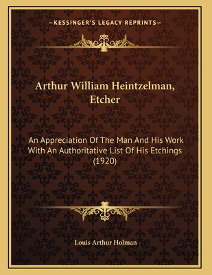 Arthur William Heintzelman, Etcher: An Appreciation of the Man and His Work with an Authoritative List of His Etchings (1920) - Holman, Louis Arthur