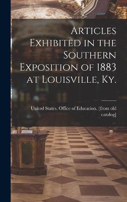 Articles Exhibited in the Southern Exposition of 1883 at Louisville, Ky. - United States Office of Education [ (Creator)