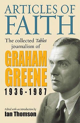 Articles of Faith: The Collected Tablet Journalism of Graham Greene, 1936 - 1987 - Greene, Graham, and Thomson, Ian (Editor)