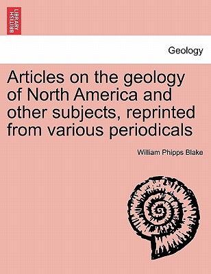 Articles on the Geology of North America and Other Subjects, Reprinted from Various Periodicals - Blake, William Phipps