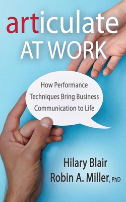 Articulate at Work: How Performance Techniques Bring Business Communication to Life - Miller, Robin A, PhD, and Blair, Hilary