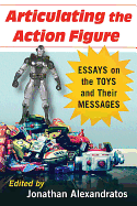 Articulating the Action Figure: Essays on the Toys and Their Messages