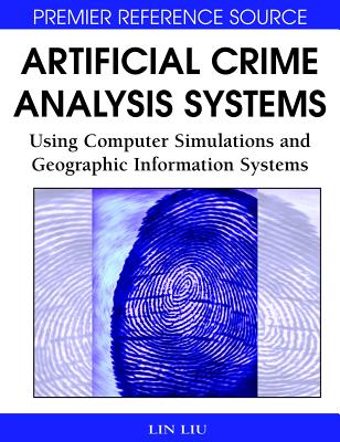 Artificial Crime Analysis Systems: Using Computer Simulations and Geographic Information Systems - Liu, Lin (Editor), and Eck, John (Editor)