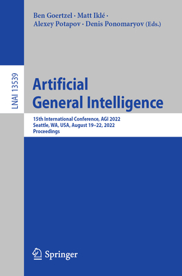 Artificial General Intelligence: 15th International Conference, AGI 2022, Seattle, WA, USA, August 19-22, 2022, Proceedings - Goertzel, Ben (Editor), and Ikl, Matt (Editor), and Potapov, Alexey (Editor)