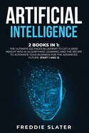Artificial Intelligence: 2 Books in 1: The Ultimate 222 Pages Blueprint to Get a Deep Insight into AI Algorithmic Learning and The Recipe to Automate Your Business for The Advanced Future. (Part 1 and 2)