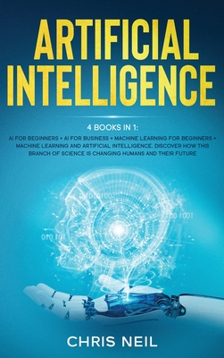 Artificial Intelligence: 4 books in 1: AI For Beginners + AI For Business + Machine Learning For Beginners + Machine Learning And Artificial Intelligence - Neil, Chris