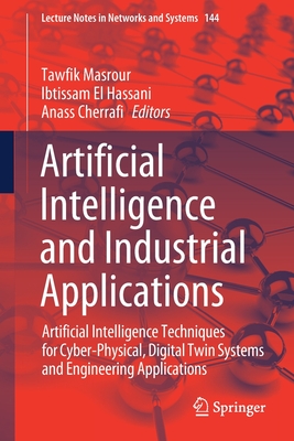 Artificial Intelligence and Industrial Applications: Artificial Intelligence Techniques for Cyber-Physical, Digital Twin Systems and Engineering Applications - Masrour, Tawfik (Editor), and El Hassani, Ibtissam (Editor), and Cherrafi, Anass (Editor)