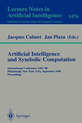 Artificial Intelligence and Symbolic Computation: International Conference Aisc'98, Plattsburgh, New York, Usa, September 16-18, 1998, Proceedings - Calmet, Jacques (Editor), and Plaza, Jan (Editor)