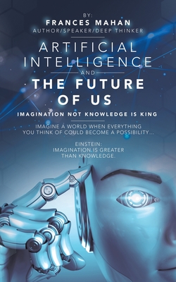 Artificial Intelligence and the Future of Us: Imagination Not Knowledge Is King - Mahan, Frances