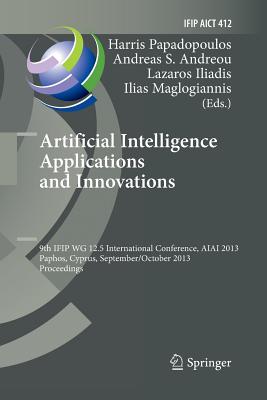 Artificial Intelligence Applications and Innovations: 9th Ifip Wg 12.5 International Conference, Aiai 2013, Paphos, Cyprus, September 30 -- October 2, 2013, Proceedings - Papadopoulos, Harris (Editor), and Andreou, Andreas S (Editor), and Iliadis, Lazaros S (Editor)