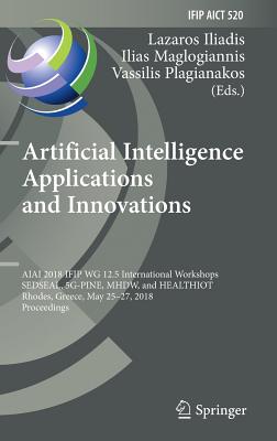 Artificial Intelligence Applications and Innovations: Aiai 2018 Ifip Wg 12.5 International Workshops, Sedseal, 5g-Pine, Mhdw, and Healthiot, Rhodes, Greece, May 25-27, 2018, Proceedings - Iliadis, Lazaros (Editor), and Maglogiannis, Ilias (Editor), and Plagianakos, Vassilis (Editor)