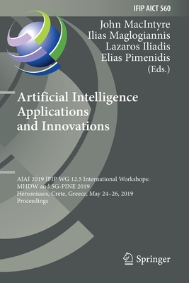 Artificial Intelligence Applications and Innovations: Aiai 2019 Ifip Wg 12.5 International Workshops: Mhdw and 5g-Pine 2019, Hersonissos, Crete, Greece, May 24-26, 2019, Proceedings - Macintyre, John (Editor), and Maglogiannis, Ilias (Editor), and Iliadis, Lazaros (Editor)